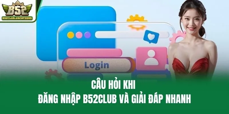 Câu hỏi khi đăng nhập B52club và giải đáp nhanh